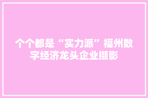 个个都是“实力派”福州数字经济龙头企业撷影