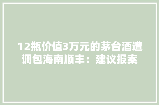 12瓶价值3万元的茅台酒遭调包海南顺丰：建议报案 12瓶价值3万元的茅台酒遭调包海南顺丰：建议报案 智能家居