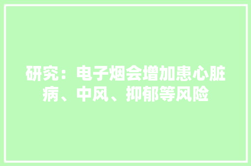 研究：电子烟会增加患心脏病、中风、抑郁等风险 研究：电子烟会增加患心脏病、中风、抑郁等风险 互联通信