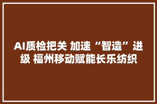 AI质检把关 加速“智造”进级 福州移动赋能长乐纺织行业智能化转型 AI质检把关 加速“智造”进级 福州移动赋能长乐纺织行业智能化转型 智能家居