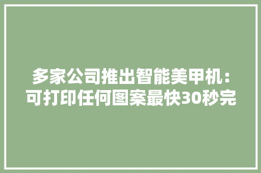 多家公司推出智能美甲机：可打印任何图案最快30秒完成 多家公司推出智能美甲机：可打印任何图案最快30秒完成 智能家居