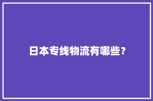 日本专线物流有哪些？ 日本专线物流有哪些？ 智能家居