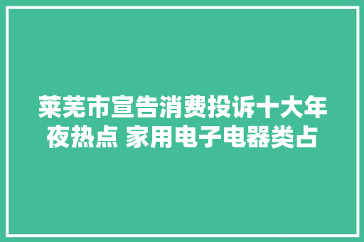莱芜市宣告消费投诉十大年夜热点 家用电子电器类占比最高