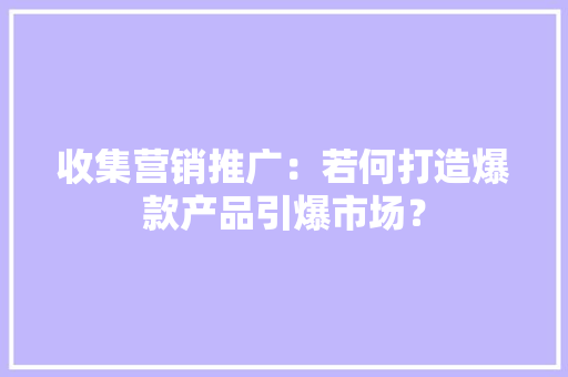 收集营销推广：若何打造爆款产品引爆市场？