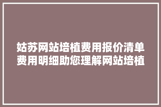 姑苏网站培植费用报价清单费用明细助您理解网站培植各项费用