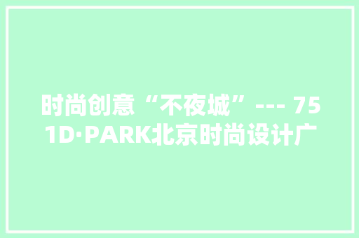 时尚创意“不夜城”--- 751D·PARK北京时尚设计广场