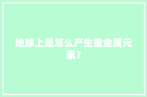 地球上是怎么产生重金属元素？