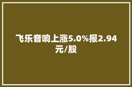 飞乐音响上涨5.0%报2.94元/股 飞乐音响上涨5.0%报2.94元/股 人工智能