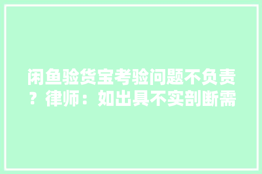 闲鱼验货宝考验问题不负责？律师：如出具不实剖断需承担响应责任