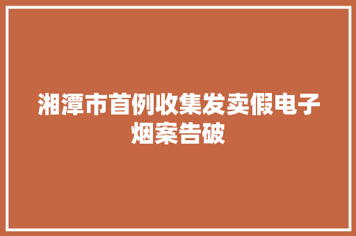 湘潭市首例收集发卖假电子烟案告破