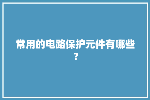 常用的电路保护元件有哪些？ 常用的电路保护元件有哪些？ 互联通信