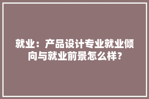 就业：产品设计专业就业倾向与就业前景怎么样？