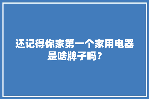还记得你家第一个家用电器是啥牌子吗？ 还记得你家第一个家用电器是啥牌子吗？ 互联通信