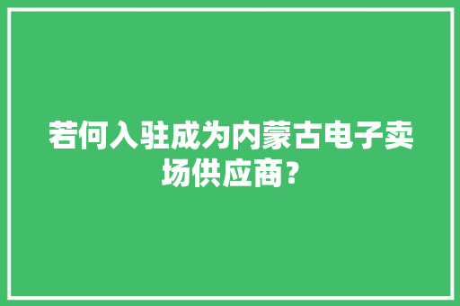 若何入驻成为内蒙古电子卖场供应商？ 若何入驻成为内蒙古电子卖场供应商？ 智能家居