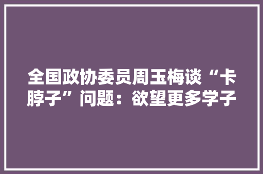 全国政协委员周玉梅谈“卡脖子”问题：欲望更多学子报考集成电路专业