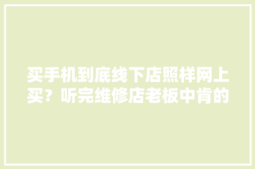 买手机到底线下店照样网上买？听完维修店老板中肯的建议后秒懂
