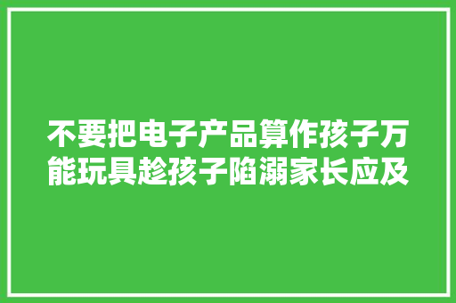 不要把电子产品算作孩子万能玩具趁孩子陷溺家长应及时制止