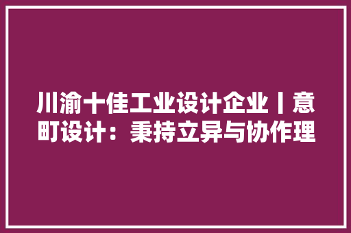 川渝十佳工业设计企业丨意町设计：秉持立异与协作理念做“友善的设计、性感的产品、卓越的品牌”