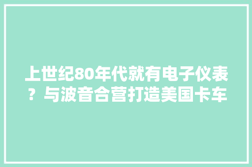 上世纪80年代就有电子仪表？与波音合营打造美国卡车设计真超前