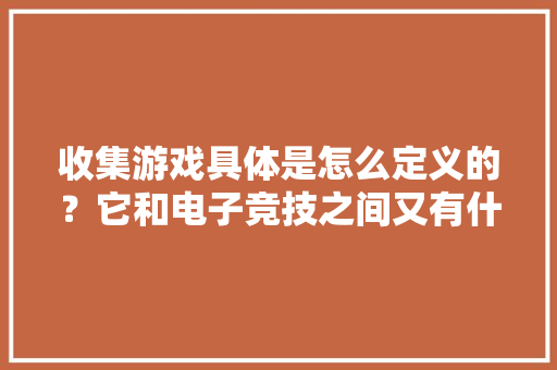 收集游戏具体是怎么定义的？它和电子竞技之间又有什么不合？