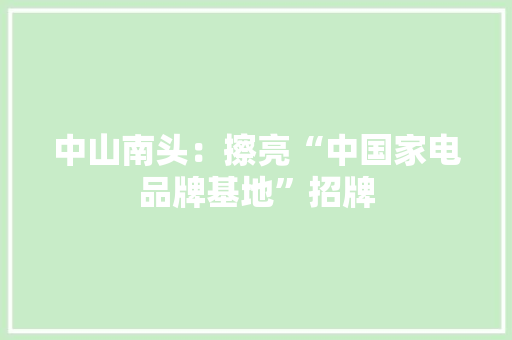 中山南头：擦亮“中国家电品牌基地”招牌