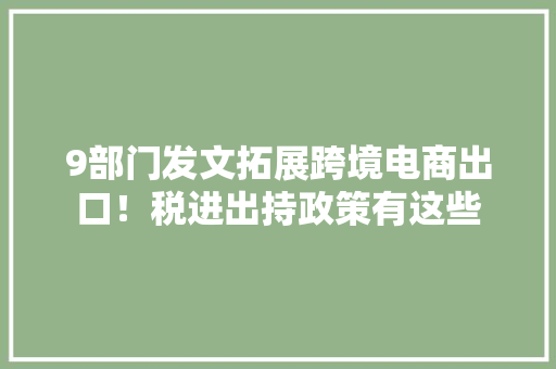 9部门发文拓展跨境电商出口！税进出持政策有这些