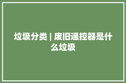 垃圾分类 | 废旧遥控器是什么垃圾 垃圾分类 | 废旧遥控器是什么垃圾 智能科技