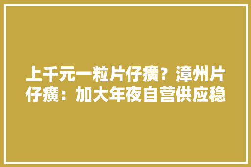 上千元一粒片仔癀？漳州片仔癀：加大年夜自营供应稳价保供 上千元一粒片仔癀？漳州片仔癀：加大年夜自营供应稳价保供 互联通信