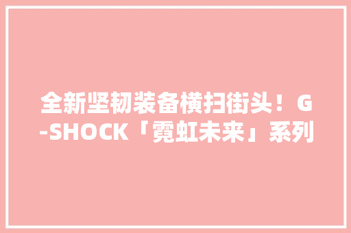 全新坚韧装备横扫街头！G-SHOCK「霓虹未来」系列炫酷出击