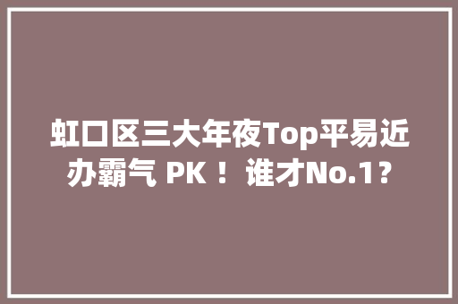 虹口区三大年夜Top平易近办霸气 PK ！谁才No.1？