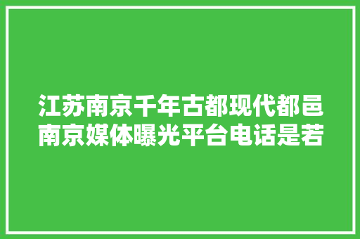 江苏南京千年古都现代都邑南京媒体曝光平台电话是若干