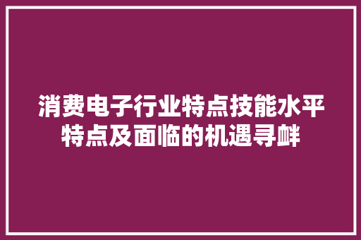 消费电子行业特点技能水平特点及面临的机遇寻衅