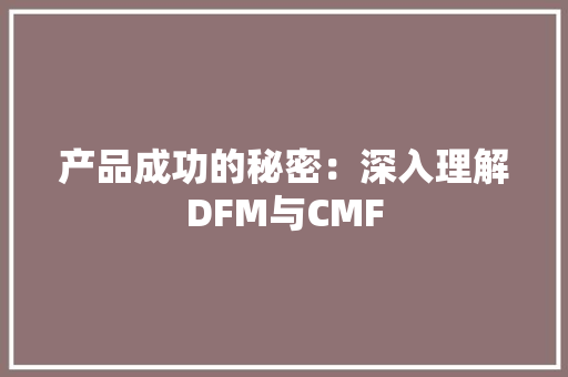 产品成功的秘密：深入理解DFM与CMF