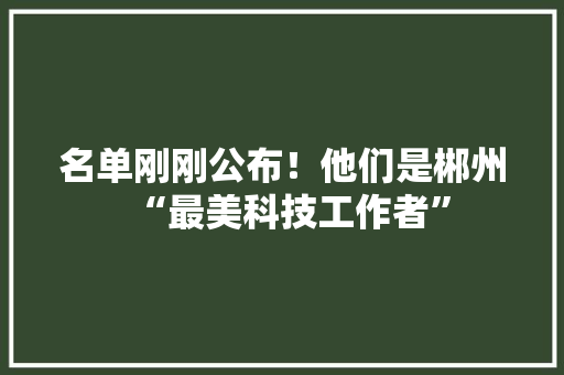 名单刚刚公布！他们是郴州“最美科技工作者”
