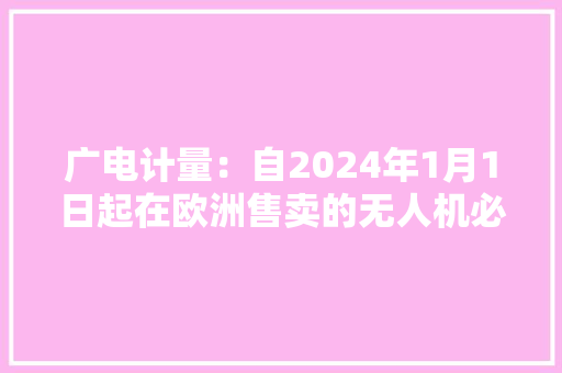 广电计量：自2024年1月1日起在欧洲售卖的无人机必须获得CE认证 广电计量：自2024年1月1日起在欧洲售卖的无人机必须获得CE认证 人工智能