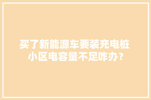 买了新能源车要装充电桩 小区电容量不足咋办？