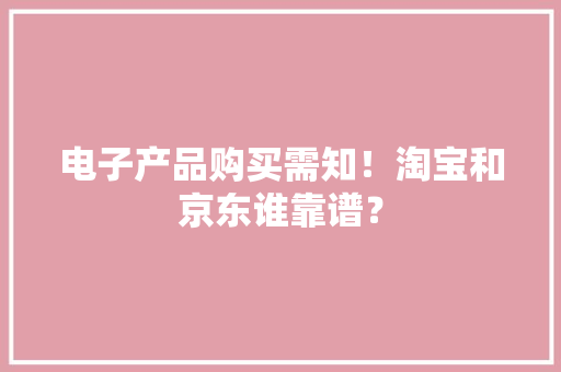 电子产品购买需知！淘宝和京东谁靠谱？ 电子产品购买需知！淘宝和京东谁靠谱？ 智能家居