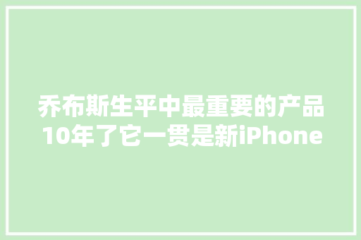 乔布斯生平中最重要的产品10年了它一贯是新iPhone的官方剧透