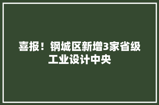 喜报！钢城区新增3家省级工业设计中央