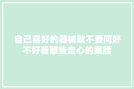 自己喜好的器械就不要问好不好看那些走心的案牍