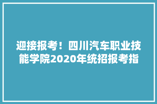 迎接报考！四川汽车职业技能学院2020年统招报考指南