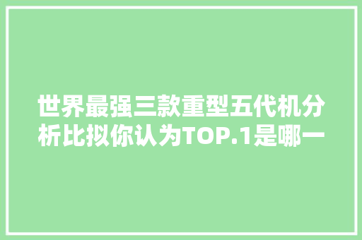 世界最强三款重型五代机分析比拟你认为TOP.1是哪一个？ 世界最强三款重型五代机分析比拟你认为TOP.1是哪一个？ 人工智能