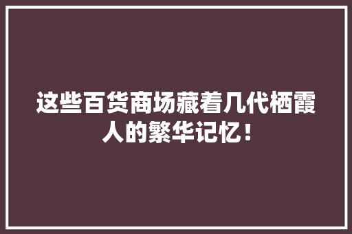 这些百货商场藏着几代栖霞人的繁华记忆！