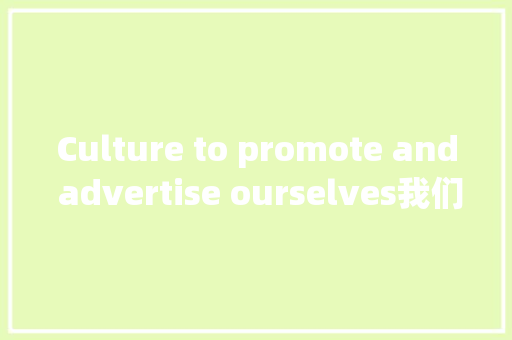 Culture to promote and advertise ourselves我们在拼命营销自己