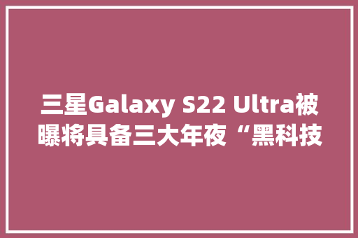 三星Galaxy S22 Ultra被曝将具备三大年夜“黑科技”