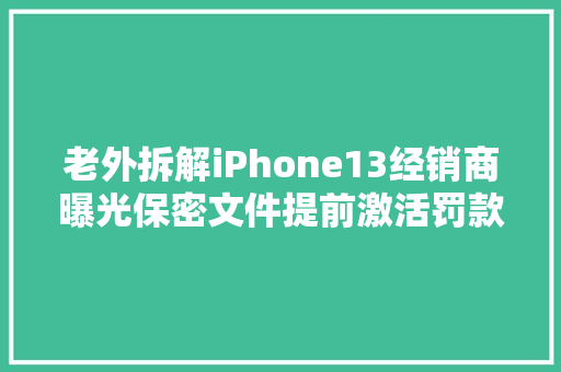 老外拆解iPhone13经销商曝光保密文件提前激活罚款40万