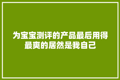 为宝宝测评的产品最后用得最爽的居然是我自己 为宝宝测评的产品最后用得最爽的居然是我自己 人工智能