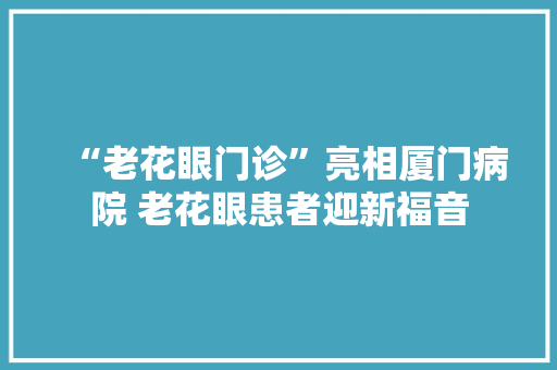“老花眼门诊”亮相厦门病院 老花眼患者迎新福音