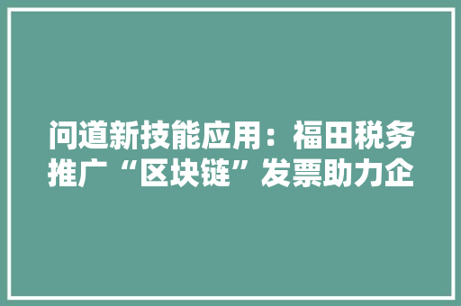 问道新技能应用：福田税务推广“区块链”发票助力企业立异成长