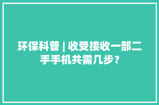 环保科普 | 收受接收一部二手手机共需几步？